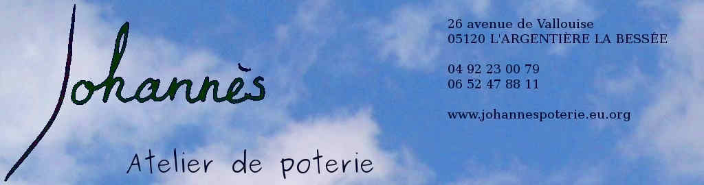 - - - Johannès - - - 26 avenue de Vallouise - 05120 L'ARGENTIERE LA BESSEE - 04 92 23 00 79 - 06 52 47 88 11 - www.johannespoterie.eu.org